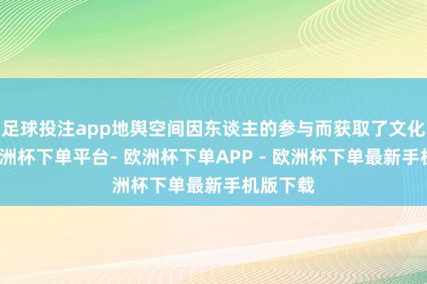 足球投注app地舆空间因东谈主的参与而获取了文化深度-欧洲杯下单平台- 欧洲杯下单APP - 欧洲杯下单最新手机版下载