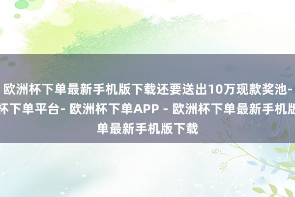 欧洲杯下单最新手机版下载还要送出10万现款奖池-欧洲杯下单平台- 欧洲杯下单APP - 欧洲杯下单最新手机版下载