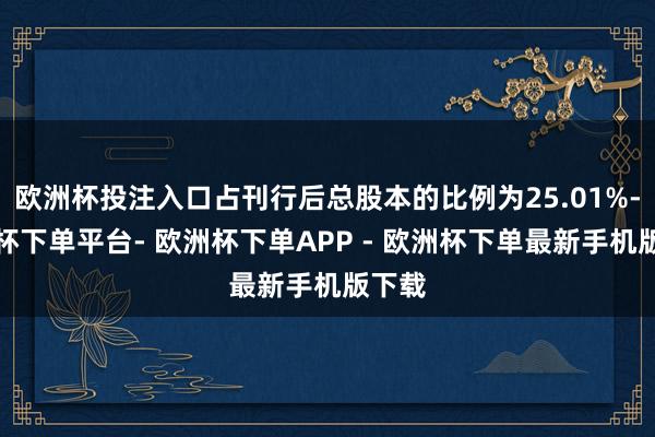 欧洲杯投注入口占刊行后总股本的比例为25.01%-欧洲杯下单平台- 欧洲杯下单APP - 欧洲杯下单最新手机版下载