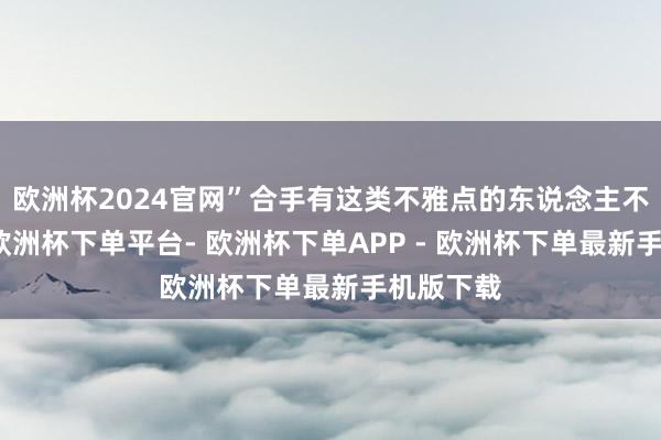 欧洲杯2024官网”合手有这类不雅点的东说念主不在少数-欧洲杯下单平台- 欧洲杯下单APP - 欧洲杯下单最新手机版下载