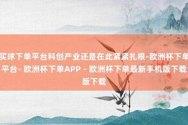 买球下单平台科创产业还是在此紧紧扎根-欧洲杯下单平台- 欧洲杯下单APP - 欧洲杯下单最新手机版下载