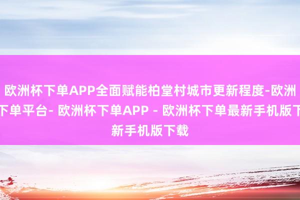欧洲杯下单APP全面赋能柏堂村城市更新程度-欧洲杯下单平台- 欧洲杯下单APP - 欧洲杯下单最新手机版下载