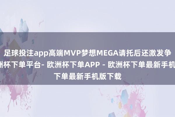 足球投注app高端MVP梦想MEGA请托后还激发争议-欧洲杯下单平台- 欧洲杯下单APP - 欧洲杯下单最新手机版下载