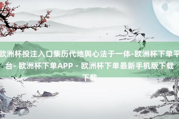 欧洲杯投注入口集历代地舆心法于一体-欧洲杯下单平台- 欧洲杯下单APP - 欧洲杯下单最新手机版下载