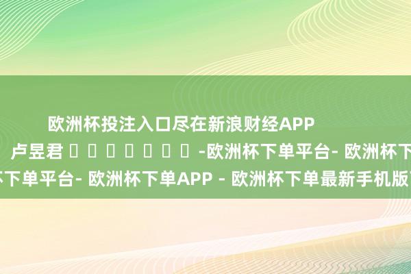 欧洲杯投注入口尽在新浪财经APP            						包袱剪辑：卢昱君 							-欧洲杯下单平台- 欧洲杯下单APP - 欧洲杯下单最新手机版下载