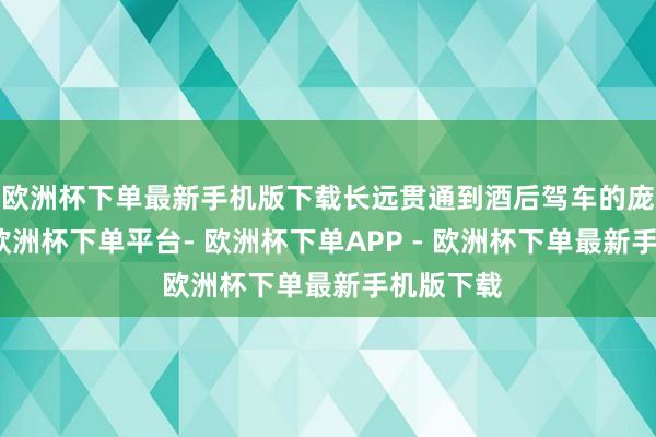 欧洲杯下单最新手机版下载长远贯通到酒后驾车的庞杂危害-欧洲杯下单平台- 欧洲杯下单APP - 欧洲杯下单最新手机版下载