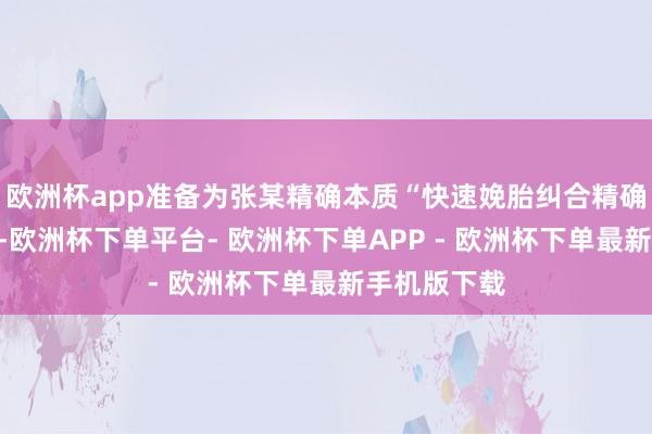 欧洲杯app准备为张某精确本质“快速娩胎纠合精确止血”术式-欧洲杯下单平台- 欧洲杯下单APP - 欧洲杯下单最新手机版下载