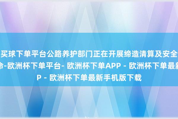 买球下单平台公路养护部门正在开展缔造清算及安全隐患排查使命-欧洲杯下单平台- 欧洲杯下单APP - 欧洲杯下单最新手机版下载