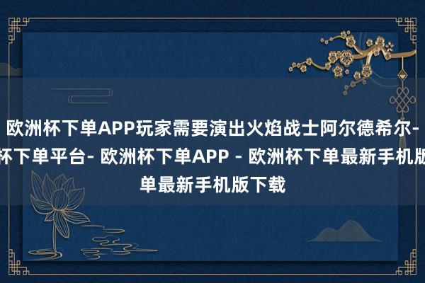 欧洲杯下单APP玩家需要演出火焰战士阿尔德希尔-欧洲杯下单平台- 欧洲杯下单APP - 欧洲杯下单最新手机版下载