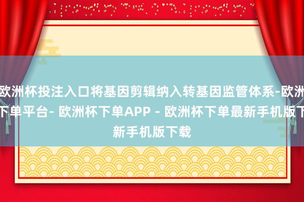 欧洲杯投注入口将基因剪辑纳入转基因监管体系-欧洲杯下单平台- 欧洲杯下单APP - 欧洲杯下单最新手机版下载