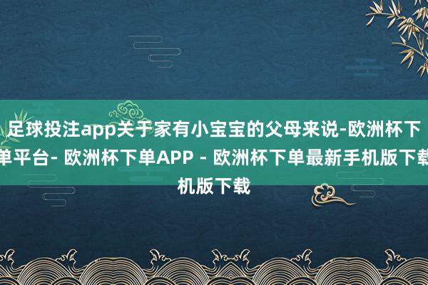 足球投注app关于家有小宝宝的父母来说-欧洲杯下单平台- 欧洲杯下单APP - 欧洲杯下单最新手机版下载