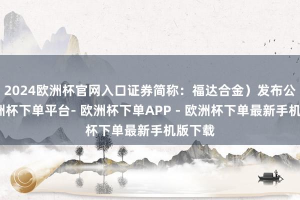 2024欧洲杯官网入口证券简称：福达合金）发布公告-欧洲杯下单平台- 欧洲杯下单APP - 欧洲杯下单最新手机版下载
