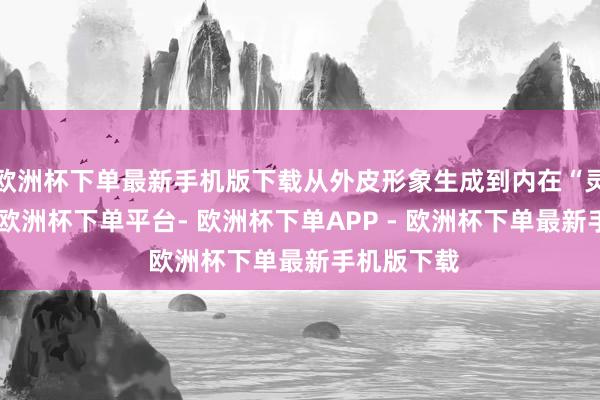 欧洲杯下单最新手机版下载从外皮形象生成到内在“灵魂”塑造-欧洲杯下单平台- 欧洲杯下单APP - 欧洲杯下单最新手机版下载