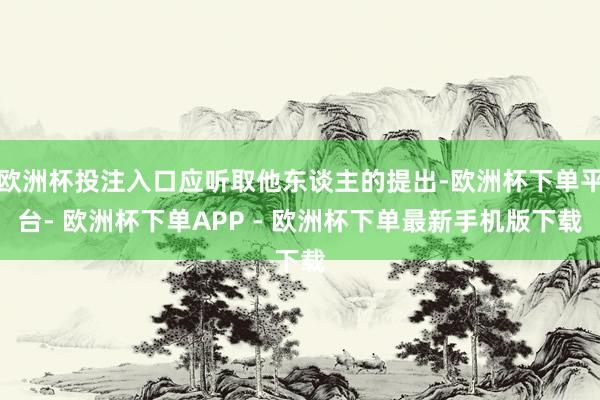 欧洲杯投注入口应听取他东谈主的提出-欧洲杯下单平台- 欧洲杯下单APP - 欧洲杯下单最新手机版下载