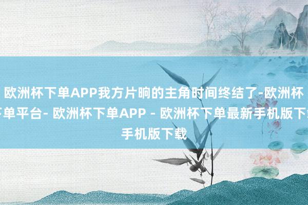 欧洲杯下单APP我方片晌的主角时间终结了-欧洲杯下单平台- 欧洲杯下单APP - 欧洲杯下单最新手机版下载