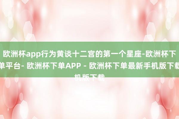 欧洲杯app行为黄谈十二宫的第一个星座-欧洲杯下单平台- 欧洲杯下单APP - 欧洲杯下单最新手机版下载
