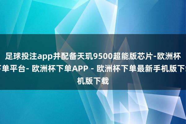 足球投注app并配备天玑9500超能版芯片-欧洲杯下单平台- 欧洲杯下单APP - 欧洲杯下单最新手机版下载