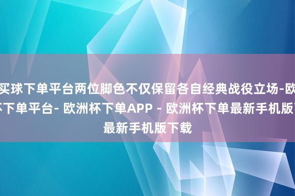 买球下单平台两位脚色不仅保留各自经典战役立场-欧洲杯下单平台- 欧洲杯下单APP - 欧洲杯下单最新手机版下载
