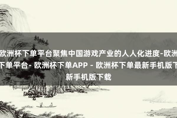 欧洲杯下单平台聚焦中国游戏产业的人人化进度-欧洲杯下单平台- 欧洲杯下单APP - 欧洲杯下单最新手机版下载