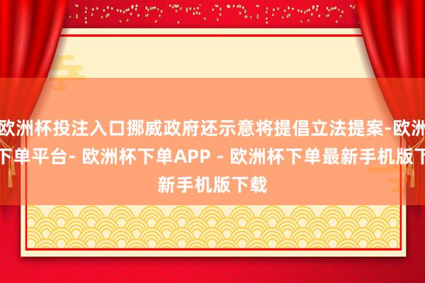 欧洲杯投注入口挪威政府还示意将提倡立法提案-欧洲杯下单平台- 欧洲杯下单APP - 欧洲杯下单最新手机版下载