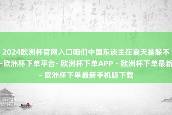 2024欧洲杯官网入口咱们中国东谈主在夏天是躲不外湿和热的-欧洲杯下单平台- 欧洲杯下单APP - 欧洲杯下单最新手机版下载