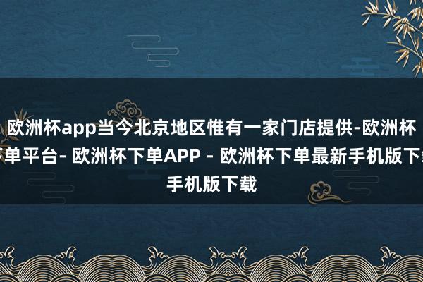 欧洲杯app当今北京地区惟有一家门店提供-欧洲杯下单平台- 欧洲杯下单APP - 欧洲杯下单最新手机版下载