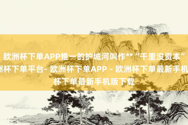 欧洲杯下单APP惟一的护城河叫作**“千里没资本”**-欧洲杯下单平台- 欧洲杯下单APP - 欧洲杯下单最新手机版下载