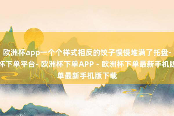 欧洲杯app一个个样式相反的饺子慢慢堆满了托盘-欧洲杯下单平台- 欧洲杯下单APP - 欧洲杯下单最新手机版下载