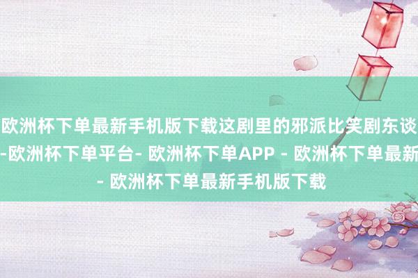 欧洲杯下单最新手机版下载这剧里的邪派比笑剧东谈主还会整活-欧洲杯下单平台- 欧洲杯下单APP - 欧洲杯下单最新手机版下载
