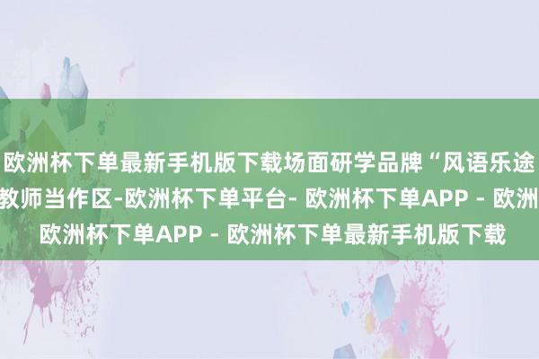 欧洲杯下单最新手机版下载场面研学品牌“风语乐途”将亮相展览会科普教师当作区-欧洲杯下单平台- 欧洲杯下单APP - 欧洲杯下单最新手机版下载