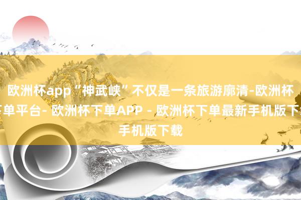 欧洲杯app“神武峡”不仅是一条旅游廓清-欧洲杯下单平台- 欧洲杯下单APP - 欧洲杯下单最新手机版下载