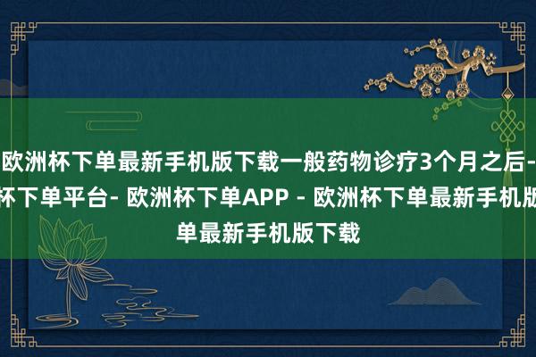 欧洲杯下单最新手机版下载一般药物诊疗3个月之后-欧洲杯下单平台- 欧洲杯下单APP - 欧洲杯下单最新手机版下载