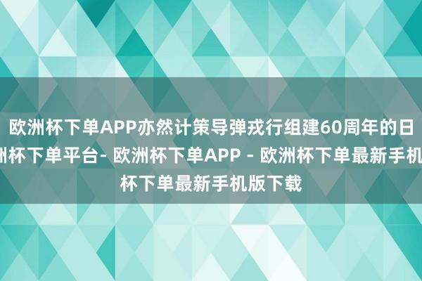 欧洲杯下单APP亦然计策导弹戎行组建60周年的日子-欧洲杯下单平台- 欧洲杯下单APP - 欧洲杯下单最新手机版下载