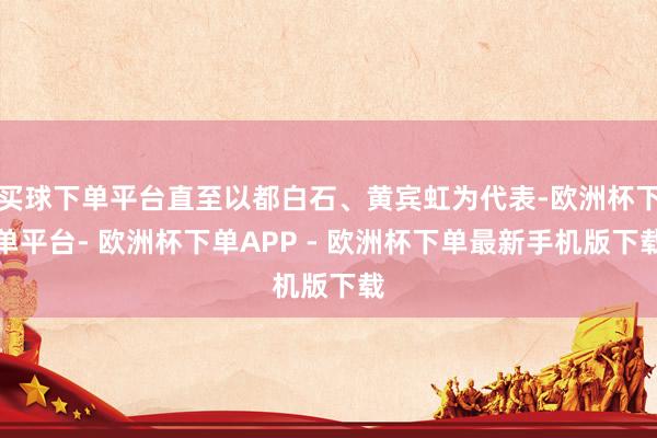 买球下单平台直至以都白石、黄宾虹为代表-欧洲杯下单平台- 欧洲杯下单APP - 欧洲杯下单最新手机版下载