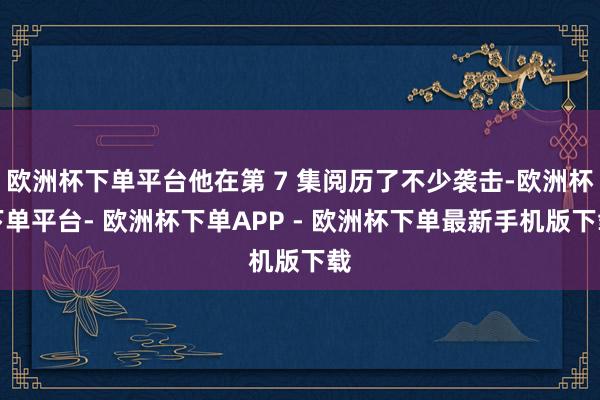 欧洲杯下单平台他在第 7 集阅历了不少袭击-欧洲杯下单平台- 欧洲杯下单APP - 欧洲杯下单最新手机版下载
