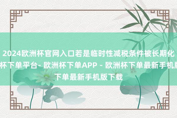 2024欧洲杯官网入口若是临时性减税条件被长期化-欧洲杯下单平台- 欧洲杯下单APP - 欧洲杯下单最新手机版下载