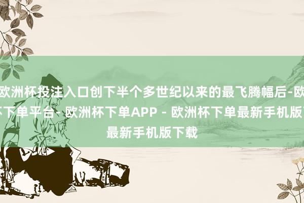 欧洲杯投注入口创下半个多世纪以来的最飞腾幅后-欧洲杯下单平台- 欧洲杯下单APP - 欧洲杯下单最新手机版下载