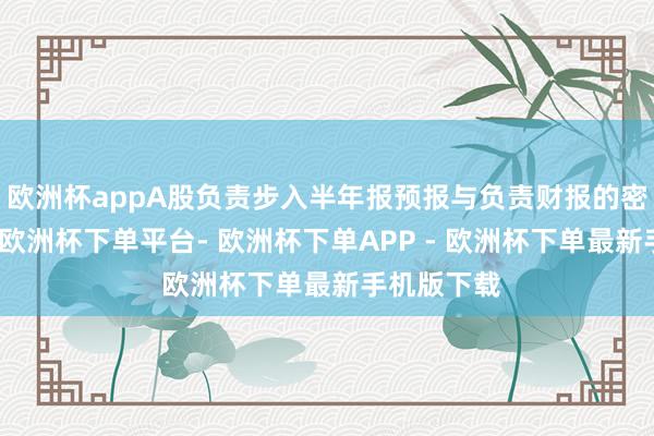 欧洲杯appA股负责步入半年报预报与负责财报的密集泄露期-欧洲杯下单平台- 欧洲杯下单APP - 欧洲杯下单最新手机版下载
