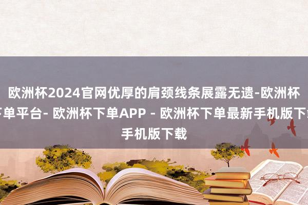 欧洲杯2024官网优厚的肩颈线条展露无遗-欧洲杯下单平台- 欧洲杯下单APP - 欧洲杯下单最新手机版下载