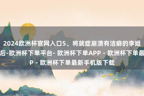 2024欧洲杯官网入口5、将就症崩溃有洁癖的李姐被安排贴磁条后-欧洲杯下单平台- 欧洲杯下单APP - 欧洲杯下单最新手机版下载