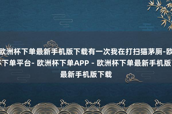 欧洲杯下单最新手机版下载有一次我在打扫猫茅厕-欧洲杯下单平台- 欧洲杯下单APP - 欧洲杯下单最新手机版下载