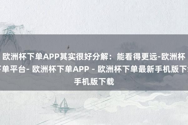 欧洲杯下单APP其实很好分解：能看得更远-欧洲杯下单平台- 欧洲杯下单APP - 欧洲杯下单最新手机版下载