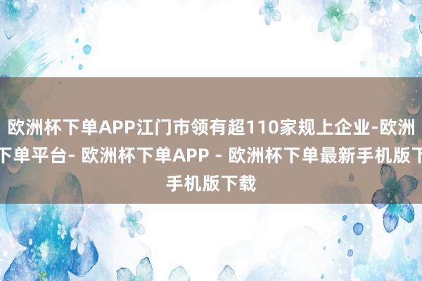 欧洲杯下单APP江门市领有超110家规上企业-欧洲杯下单平台- 欧洲杯下单APP - 欧洲杯下单最新手机版下载