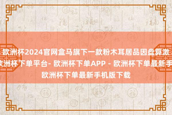 欧洲杯2024官网盒马旗下一款粉木耳居品因盘算激发争议-欧洲杯下单平台- 欧洲杯下单APP - 欧洲杯下单最新手机版下载