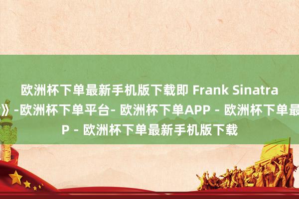 欧洲杯下单最新手机版下载即 Frank Sinatra 的《My Way》-欧洲杯下单平台- 欧洲杯下单APP - 欧洲杯下单最新手机版下载