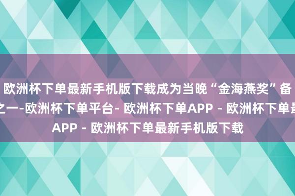 欧洲杯下单最新手机版下载成为当晚“金海燕奖”备受瞩缱绻焦点之一-欧洲杯下单平台- 欧洲杯下单APP - 欧洲杯下单最新手机版下载