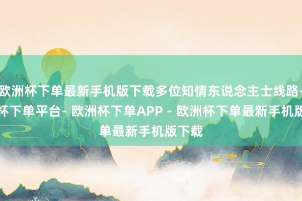 欧洲杯下单最新手机版下载多位知情东说念主士线路-欧洲杯下单平台- 欧洲杯下单APP - 欧洲杯下单最新手机版下载